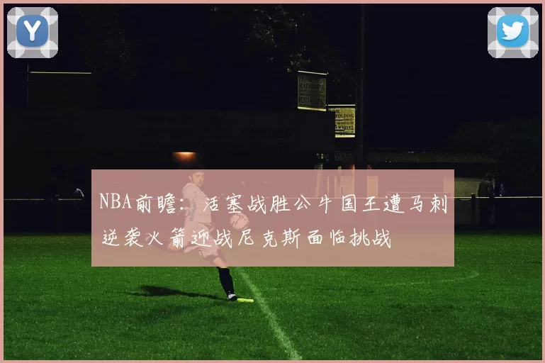 NBA前瞻：活塞战胜公牛国王遭马刺逆袭火箭迎战尼克斯面临挑战