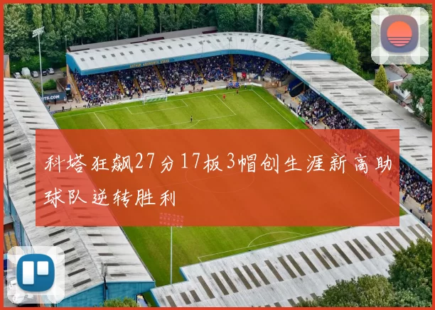 科塔狂飙27分17板3帽创生涯新高助球队逆转胜利