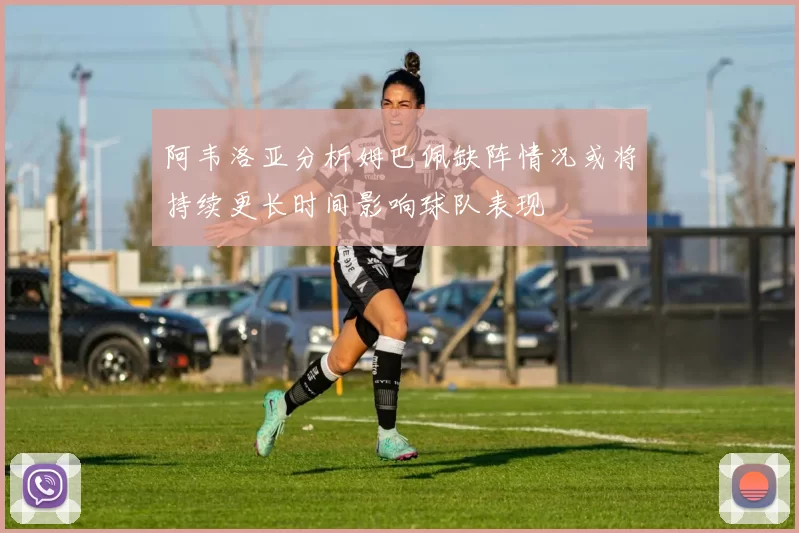 阿韦洛亚分析姆巴佩缺阵情况或将持续更长时间影响球队表现
