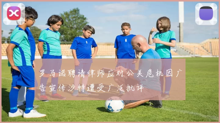 罗马诺聘请律师应对公关危机因广告宣传沙特遭受广泛批评