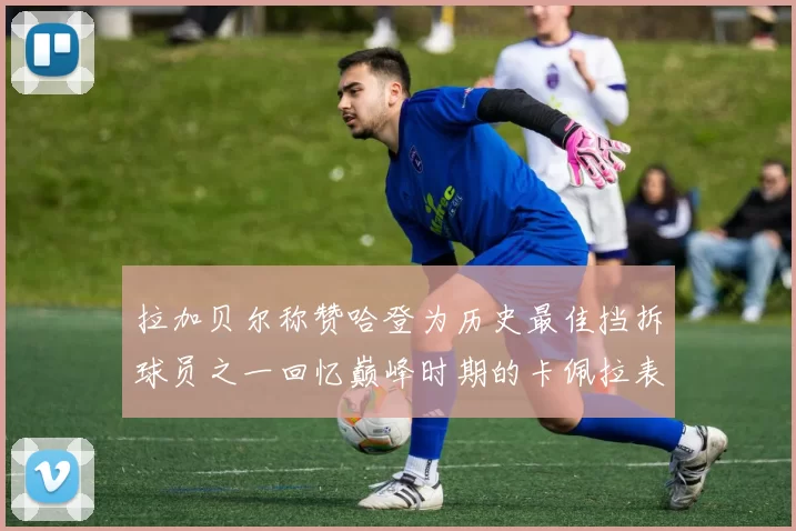 拉加贝尔称赞哈登为历史最佳挡拆球员之一回忆巅峰时期的卡佩拉表现