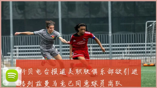 科贝电台报道美职联俱乐部欲引进格列兹曼马竞已同意球员离队