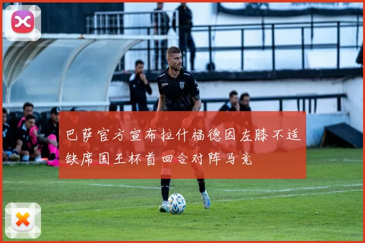巴萨官方宣布拉什福德因左膝不适缺席国王杯首回合对阵马竞