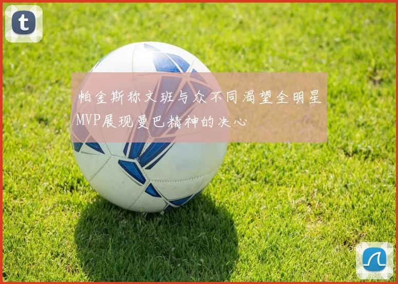 帕金斯称文班与众不同渴望全明星MVP展现曼巴精神的决心