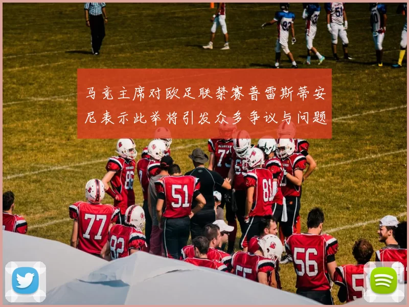 马竞主席对欧足联禁赛普雷斯蒂安尼表示此举将引发众多争议与问题