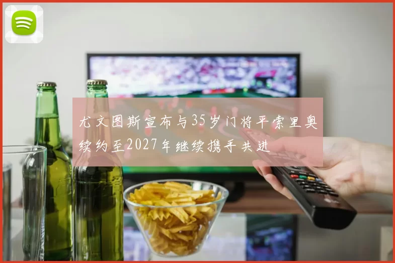 尤文图斯宣布与35岁门将平索里奥续约至2027年继续携手共进