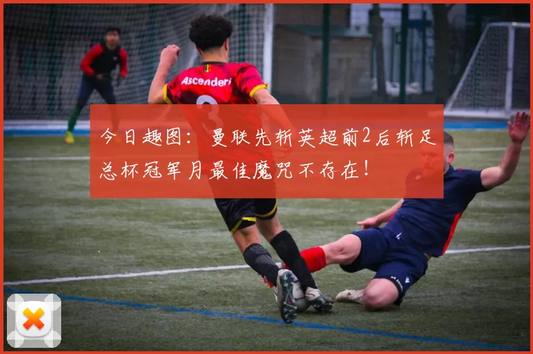 今日趣图：曼联先斩英超前2后斩足总杯冠军月最佳魔咒不存在！
