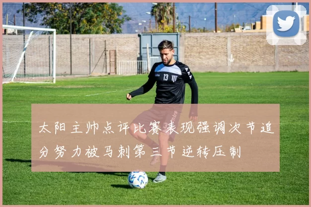 太阳主帅点评比赛表现强调次节追分努力被马刺第三节逆转压制