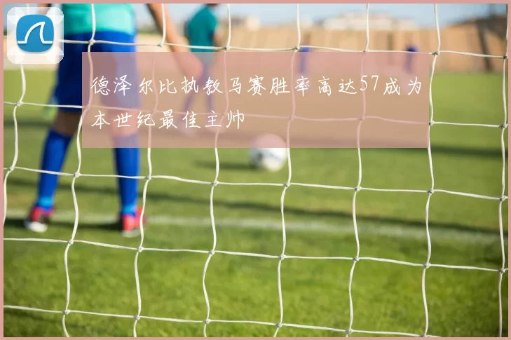 德泽尔比执教马赛胜率高达57成为本世纪最佳主帅