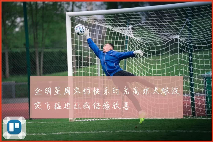 全明星周末的快乐时光高尔夫球技突飞猛进让我倍感欣喜