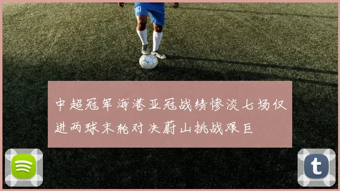 中超冠军海港亚冠战绩惨淡七场仅进两球末轮对决蔚山挑战艰巨