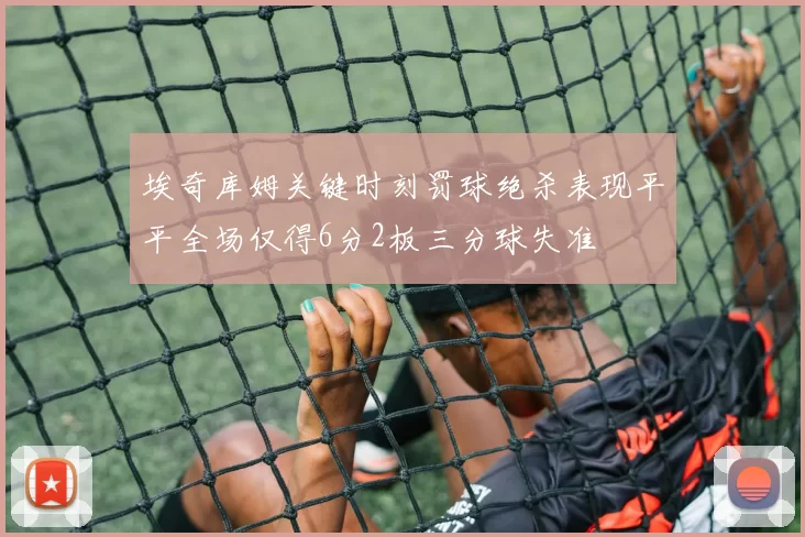 埃奇库姆关键时刻罚球绝杀表现平平全场仅得6分2板三分球失准