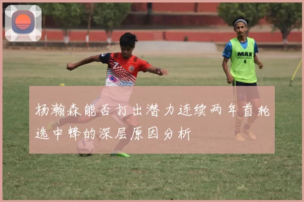 杨瀚森能否打出潜力连续两年首轮选中锋的深层原因分析