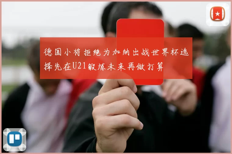 德国小将拒绝为加纳出战世界杯选择先在U21锻炼未来再做打算