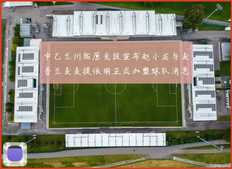 中乙兰州陇原竞技宣布赵小龙与麦吾兰麦麦提依明正式加盟球队消息
