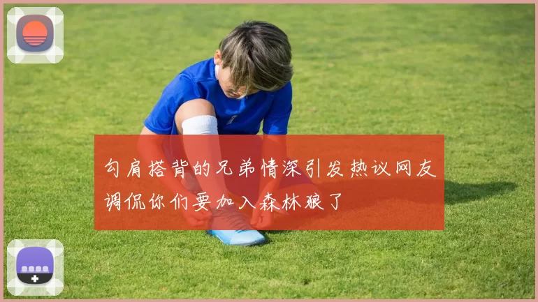 勾肩搭背的兄弟情深引发热议网友调侃你们要加入森林狼了