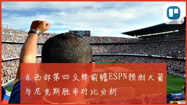 东西部第四交锋前瞻ESPN预测火箭与尼克斯胜率对比分析