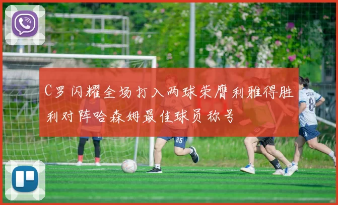 C罗闪耀全场打入两球荣膺利雅得胜利对阵哈森姆最佳球员称号