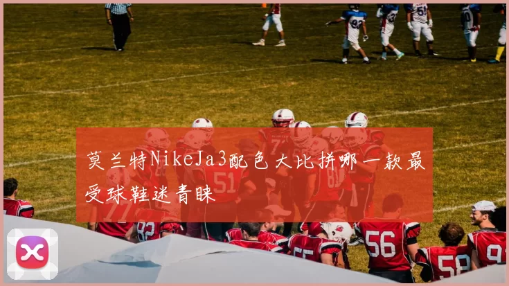 莫兰特NikeJa3配色大比拼哪一款最受球鞋迷青睐