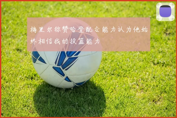 梅里尔称赞哈登配合能力认为他始终相信我的投篮能力