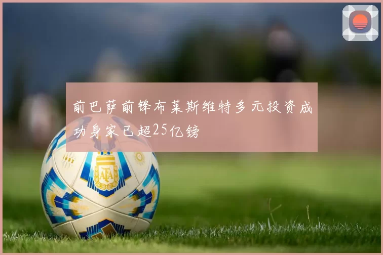 前巴萨前锋布莱斯维特多元投资成功身家已超25亿镑