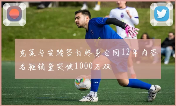克莱与安踏签订终身合同12年内签名鞋销量突破1000万双
