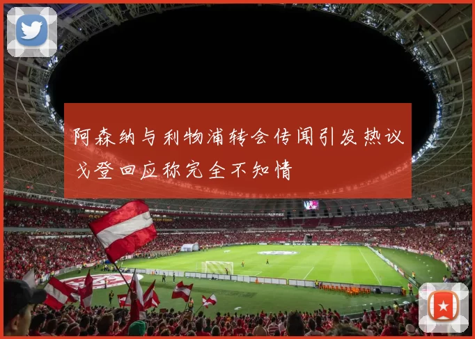 阿森纳与利物浦转会传闻引发热议戈登回应称完全不知情