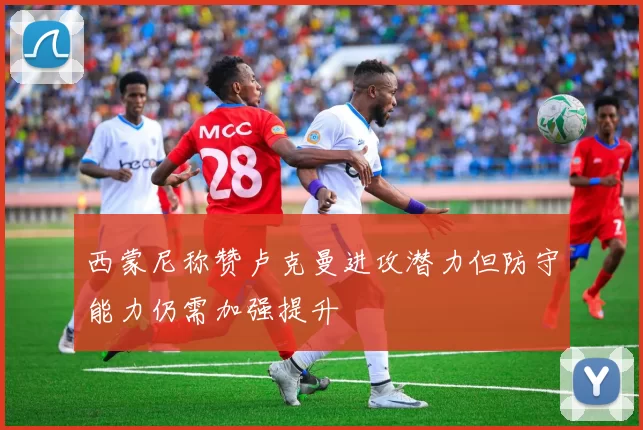 西蒙尼称赞卢克曼进攻潜力但防守能力仍需加强提升