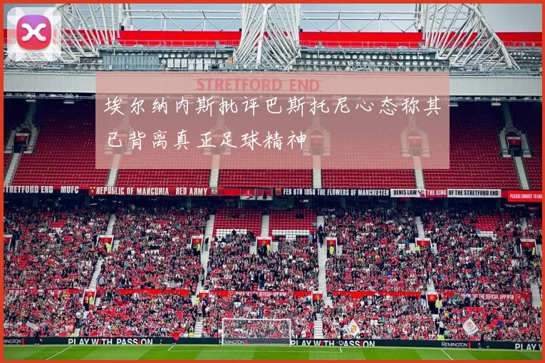 埃尔纳内斯批评巴斯托尼心态称其已背离真正足球精神