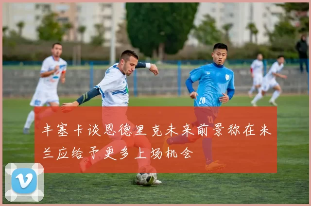 丰塞卡谈恩德里克未来前景称在米兰应给予更多上场机会