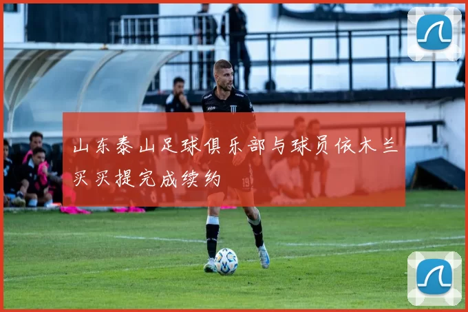 山东泰山足球俱乐部与球员依木兰买买提完成续约
