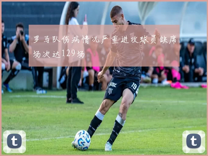 罗马队伤病情况严重进攻球员缺席场次达129场