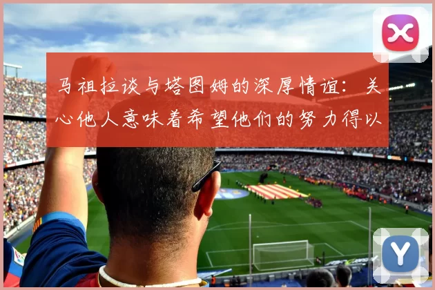 马祖拉谈与塔图姆的深厚情谊：关心他人意味着希望他们的努力得以回报