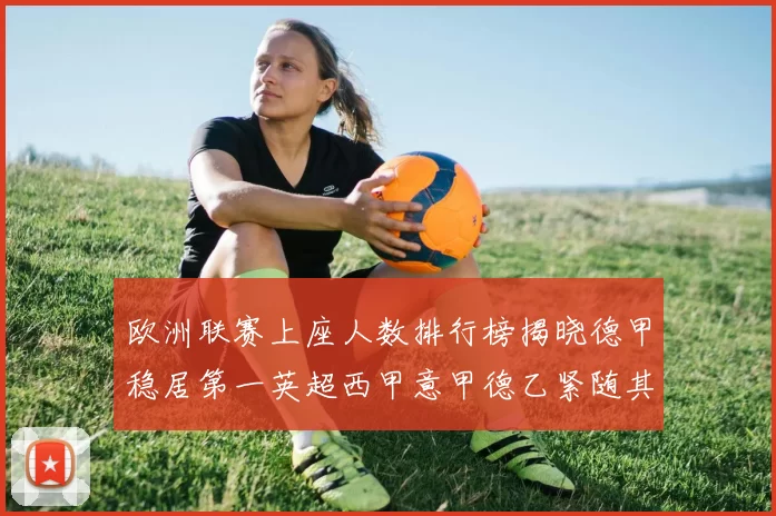 欧洲联赛上座人数排行榜揭晓德甲稳居第一英超西甲意甲德乙紧随其后