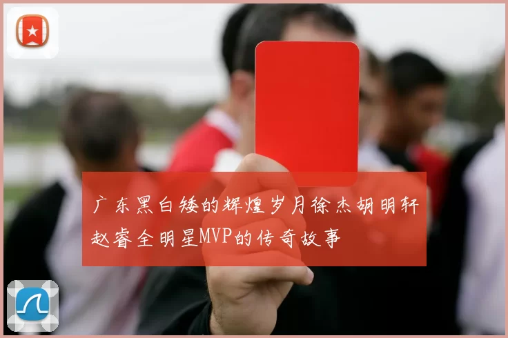 广东黑白矮的辉煌岁月徐杰胡明轩赵睿全明星MVP的传奇故事
