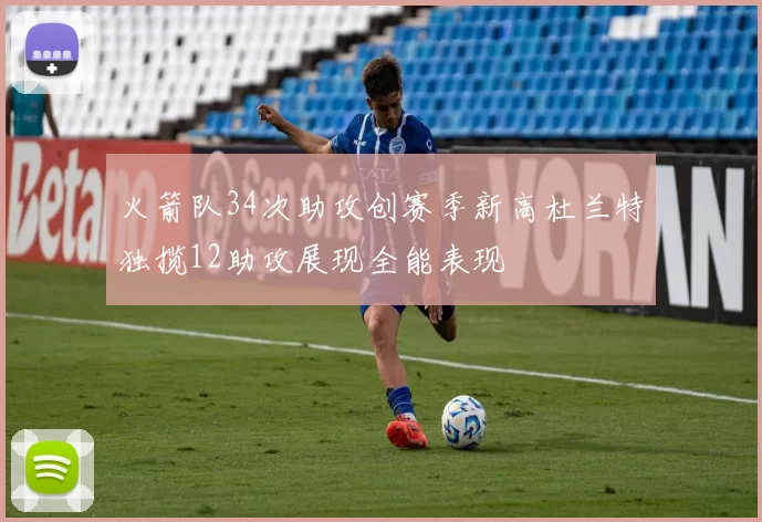 火箭队34次助攻创赛季新高杜兰特独揽12助攻展现全能表现