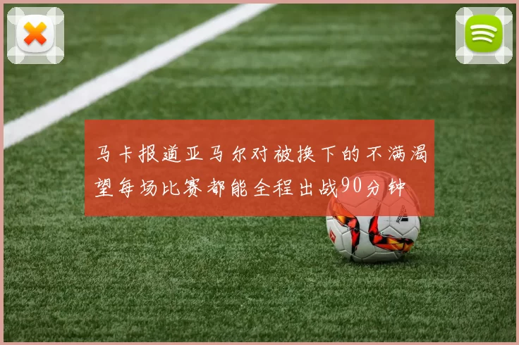 马卡报道亚马尔对被换下的不满渴望每场比赛都能全程出战90分钟