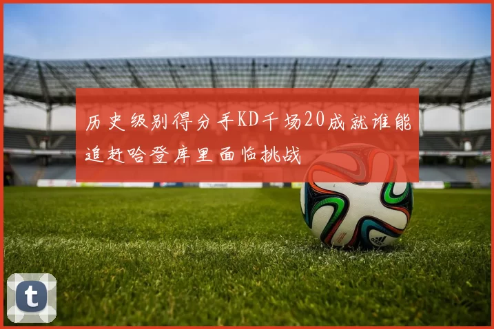 历史级别得分手KD千场20成就谁能追赶哈登库里面临挑战