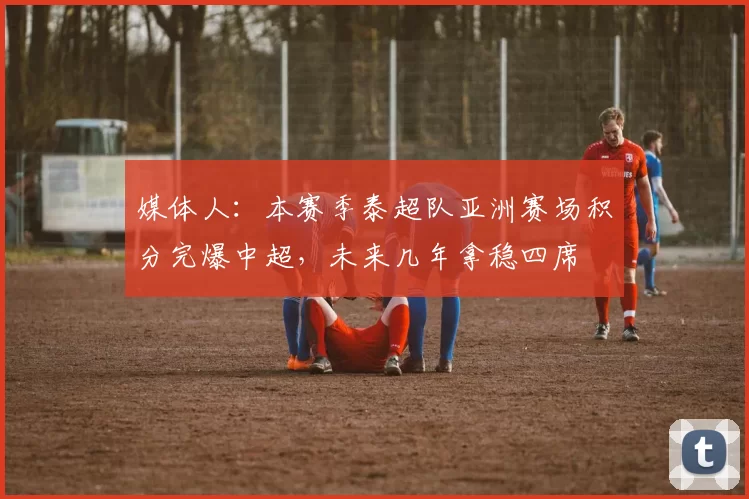 媒体人：本赛季泰超队亚洲赛场积分完爆中超，未来几年拿稳四席