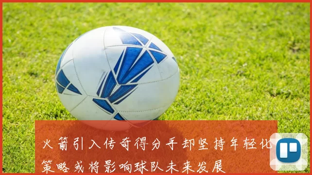 火箭引入传奇得分手却坚持年轻化策略或将影响球队未来发展