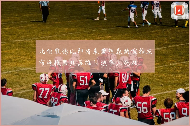 北伦敦德比即将来袭阿森纳官推发布海报聚焦苏维门迪单人亮相
