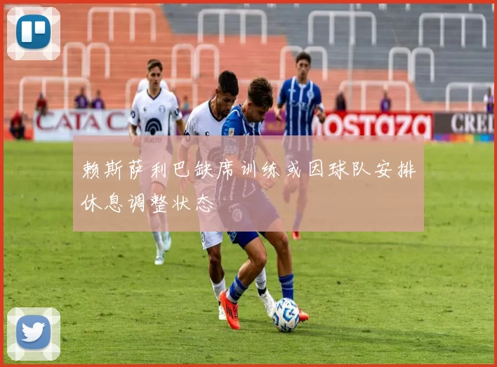 赖斯萨利巴缺席训练或因球队安排休息调整状态